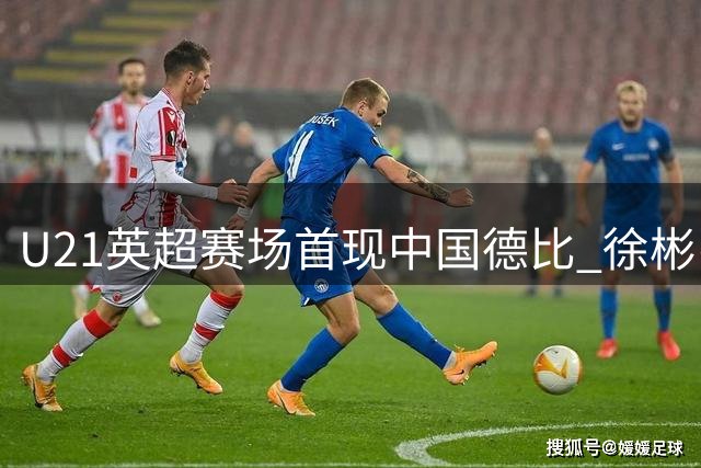 U21英超赛场首现中国德比 徐彬张家鸣同场首发